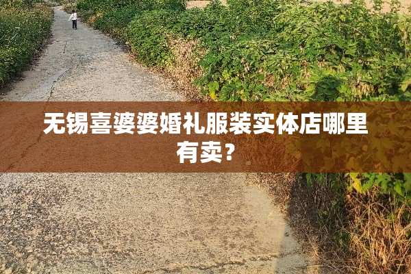 无锡喜婆婆婚礼服装实体店哪里有卖？
