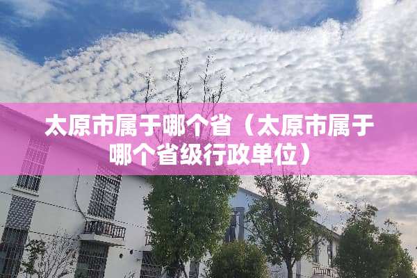 太原市属于哪个省（太原市属于哪个省级行政单位）