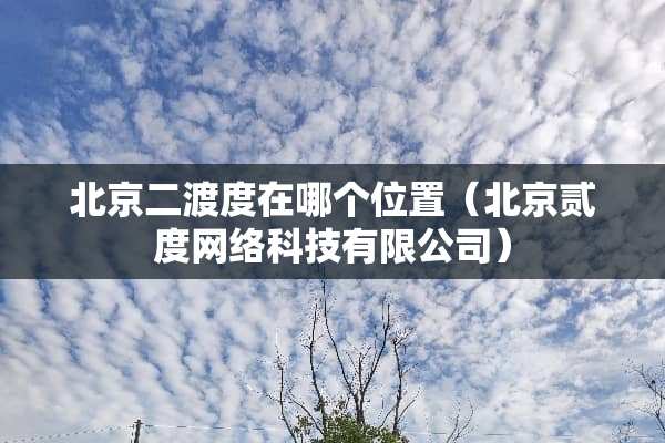 北京二渡度在哪个位置（北京贰度网络科技有限公司）