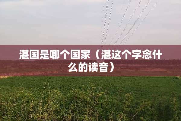 湛国是哪个国家（湛这个字念什么的读音）