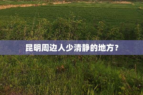 昆明周边人少清静的地方？