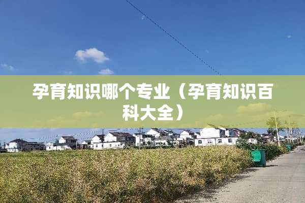 孕育知识哪个专业（孕育知识百科大全）