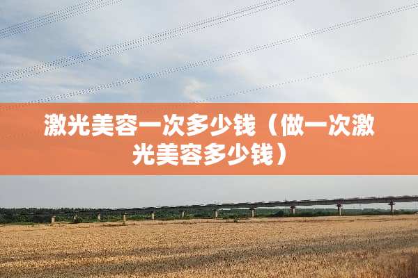 激光美容一次多少钱（做一次激光美容多少钱）