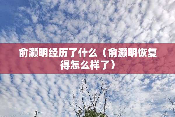 俞灏明经历了什么（俞灏明恢复得怎么样了）
