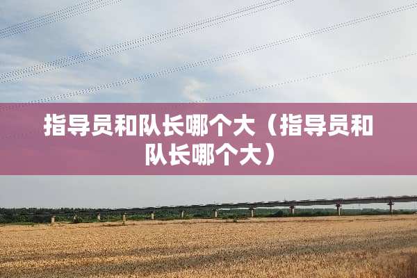 指导员和队长哪个大（指导员和队长哪个大）