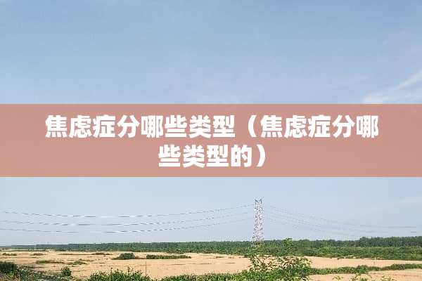 焦虑症分哪些类型（焦虑症分哪些类型的）