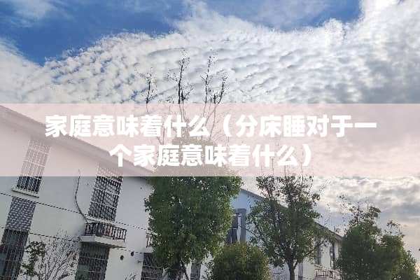 家庭意味着什么（分床睡对于一个家庭意味着什么）