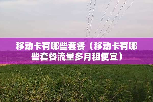 移动卡有哪些套餐（移动卡有哪些套餐流量多月租便宜）