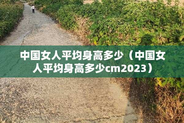 中国女人平均身高多少（中国女人平均身高多少cm2023）
