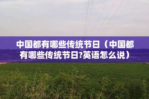 中国都有哪些传统节日（中国都有哪些传统节日?英语怎么说）
