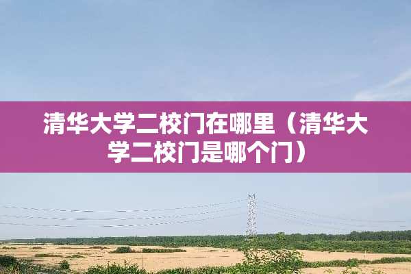 清华大学二校门在哪里（清华大学二校门是哪个门）