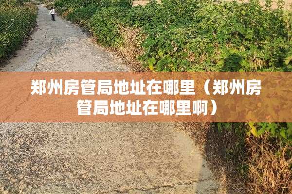 郑州房管局地址在哪里（郑州房管局地址在哪里啊）