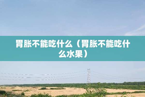 胃胀不能吃什么（胃胀不能吃什么水果）