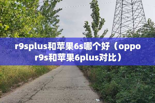 r9splus和苹果6s哪个好（oppor9s和苹果6plus对比）