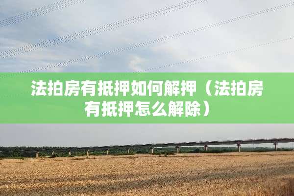 法拍房有抵押如何解押（法拍房有抵押怎么解除）