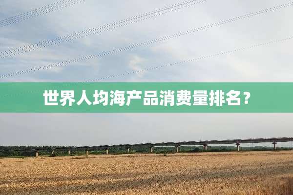 世界人均海产品消费量排名？