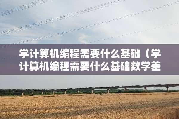 学计算机编程需要什么基础（学计算机编程需要什么基础数学差）