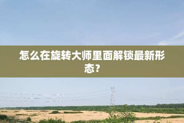 怎么在旋转大师里面解锁最新形态？