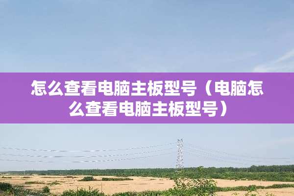 怎么查看电脑主板型号（电脑怎么查看电脑主板型号）
