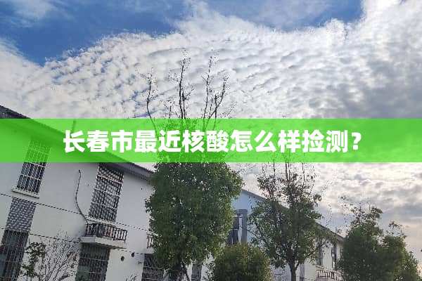 长春市最近核酸怎么样捡测？