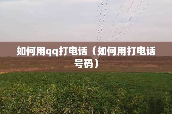 如何用qq打电话（如何用打电话号码）