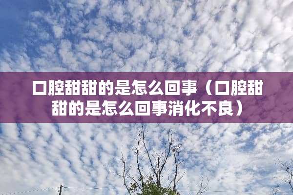 口腔甜甜的是怎么回事（口腔甜甜的是怎么回事消化**）