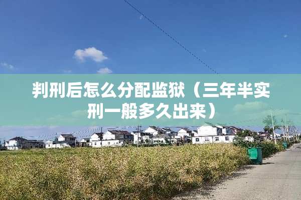 判刑后怎么分配监狱（三年半实刑一般多久出来）