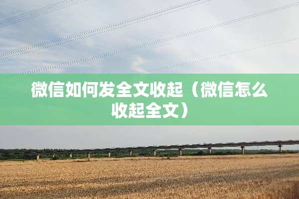 微信如何发全文收起（微信怎么收起全文）