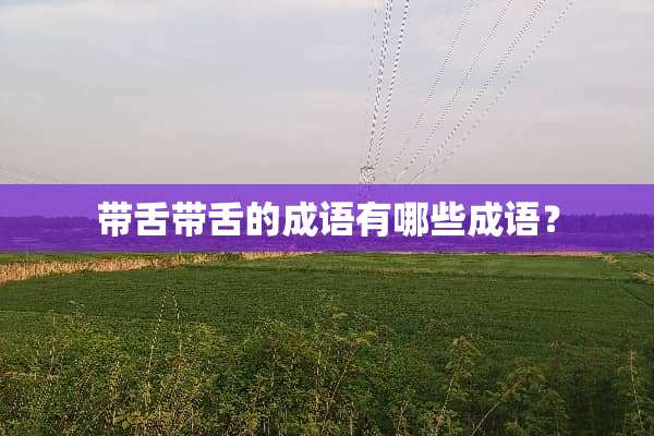 带舌带舌的成语有哪些成语？
