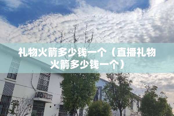 礼物火箭多少钱一个（直播礼物火箭多少钱一个）
