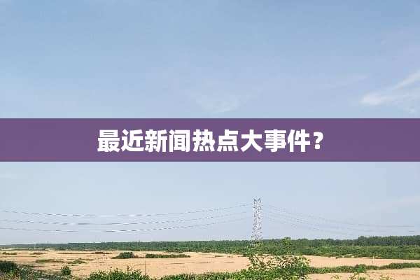 最近新闻热点大事件？