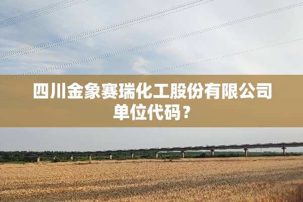 四川金象赛瑞化工股份有限公司单位代码？