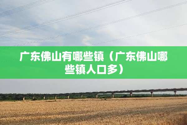广东佛山有哪些镇（广东佛山哪些镇人口多）
