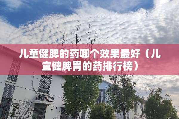 儿童健脾的药哪个效果最好（儿童健脾胃的药排行榜）
