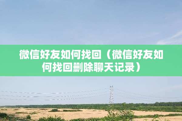 微信好友如何找回（微信好友如何找回删除聊天记录）