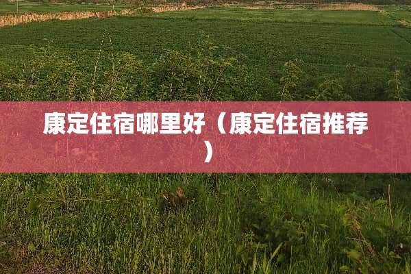 康定住宿哪里好（康定住宿推荐）