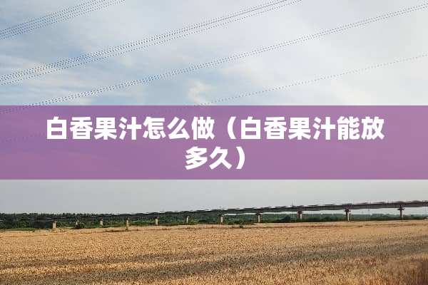 白香果汁怎么做（白香果汁能放多久）