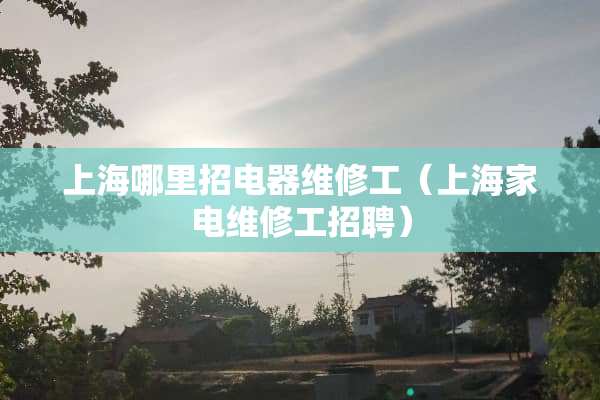 上海哪里招电器维修工（上海家电维修工招聘）
