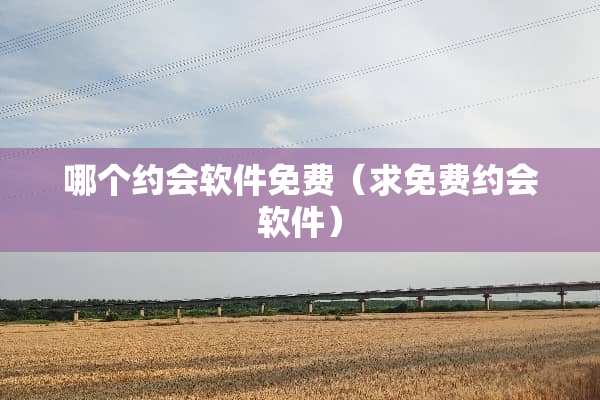 哪个约会软件免费（求免费约会软件）