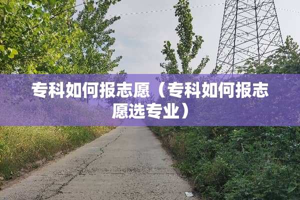 专科如何报志愿（专科如何报志愿选专业）