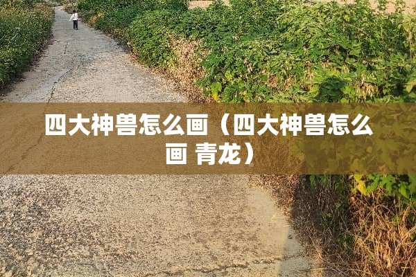 四大神兽怎么画（四大神兽怎么画 青龙）