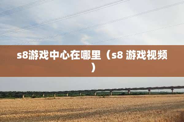 s8游戏中心在哪里（s8 游戏视频）