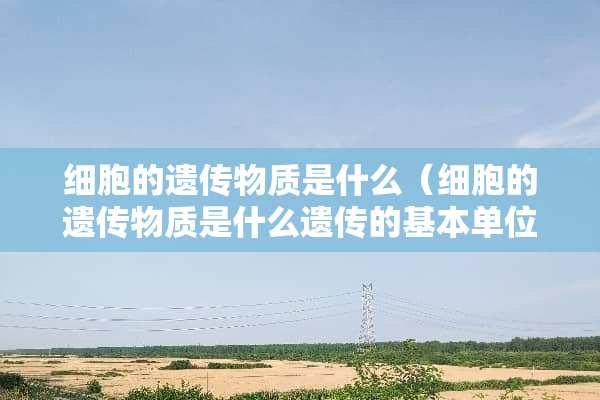 细胞的遗传物质是什么（细胞的遗传物质是什么遗传的基本单位是什么）