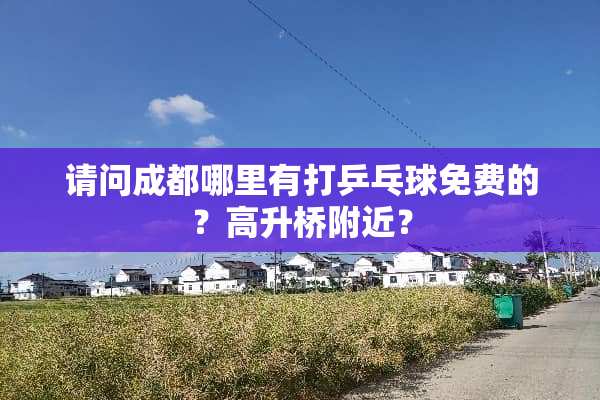 请问成都哪里有打乒乓球免费的？高升桥附近？