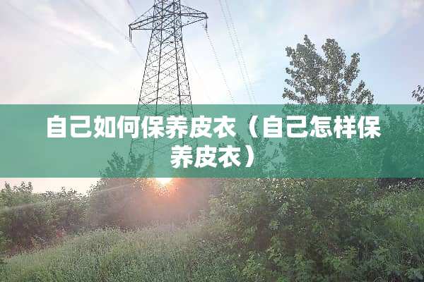 自己如何保养皮衣（自己怎样保养皮衣）