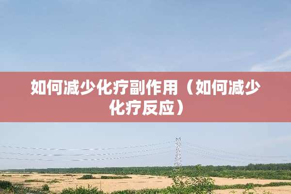 如何减少化疗副作用（如何减少化疗反应）