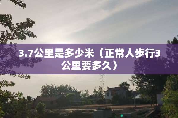 3.7公里是多少米（正常人步行3公里要多久）