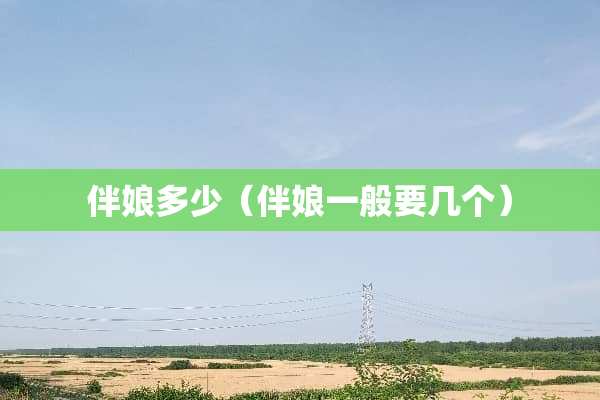 伴娘多少（伴娘一般要几个）