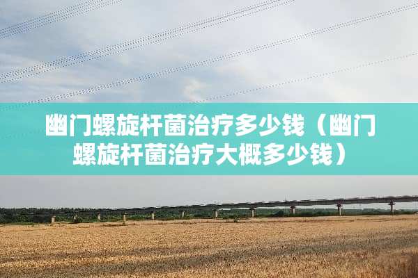 幽门螺旋杆菌治疗多少钱（幽门螺旋杆菌治疗大概多少钱）