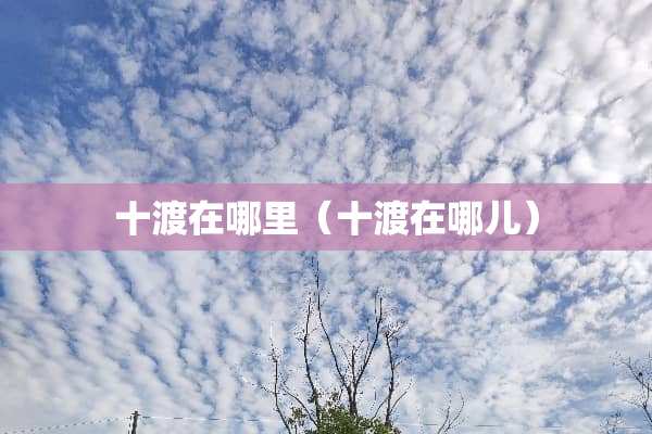十渡在哪里（十渡在哪儿）